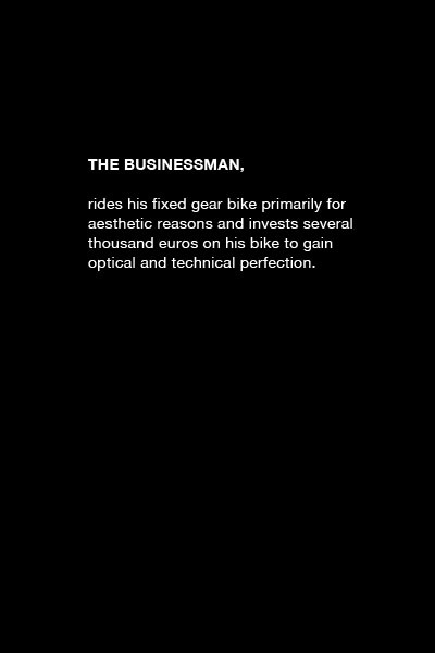2011年，Constantin在Berlin Fixed Gear scene耳濡目染了一番之后，拍了一组“死飞车手和他们的自行车”肖像照。如今，我们所看到的“FIXED GEAR STEREO TYPES”是Constantin对死飞的认识和理解，他人为将车手们分为信使、运动员、朋克、潮人、商人以及爱好者。