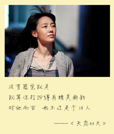 没有感觉就是，就算你打扮得再精美崭新，对他而言 也不过是个旧人。————《失恋33天》
