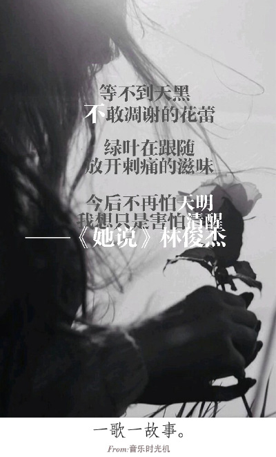 #一歌一故事#等不到天黑，不敢凋谢的花蕾雨。绿叶在跟随，放开刺痛的滋味。今后不再怕天明，我想只是害怕清醒。——《她说》林俊杰 FROM.音乐时光机