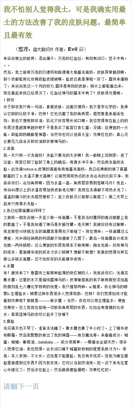 1【我不怕别人觉得我土，可是我确实用最土的方法改善了我的皮肤问题，最简单且最有效】简直是一个炒鸡有用的帖子有没有！楼主的肤质刚开始并不是很好，但通过自己的摸索找到了一个改善肌肤的方法，从卸妆、洁面到全身保养一个不落，而且成本巨低，不马着看看你真的会后悔！