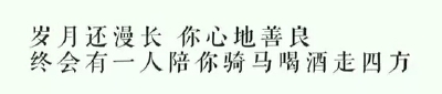 岁月还漫长，你心地善良，终会有一人陪你骑马喝酒走四方
走四方，路迢迢水长长(´▽｀)ノ♪