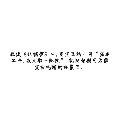 就像《红楼梦》中，贾宝玉的一句“弱水三千，我只取一瓢饮”，就能安慰因为薛宝钗吃醋的林黛玉。